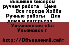 Вышивка бисером, ручная работа › Цена ­ 15 000 - Все города Хобби. Ручные работы » Для дома и интерьера   . Ульяновская обл.,Ульяновск г.